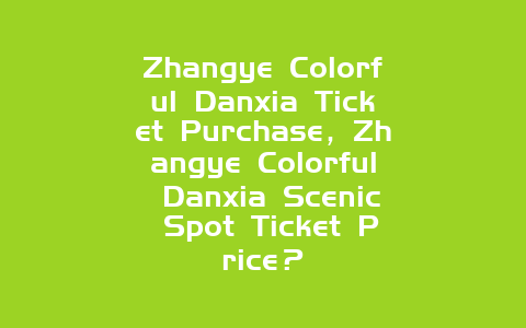 Zhangye Colorful Danxia Ticket Purchase，Zhangye Colorful Danxia Scenic Spot Ticket Price？