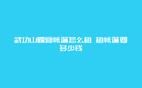 武功山露营帐篷怎么租 租帐篷要多少钱