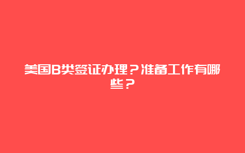 美国B类签证办理？准备工作有哪些？