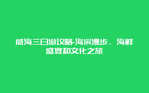 威海三日游攻略-海滨漫步、海鲜盛宴和文化之旅