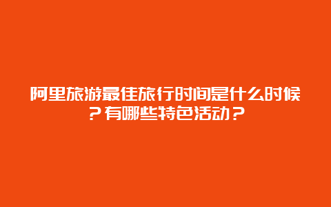 阿里旅游最佳旅行时间是什么时候？有哪些特色活动？