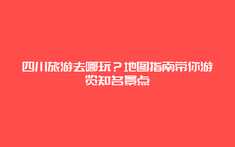 四川旅游去哪玩？地图指南带你游览知名景点