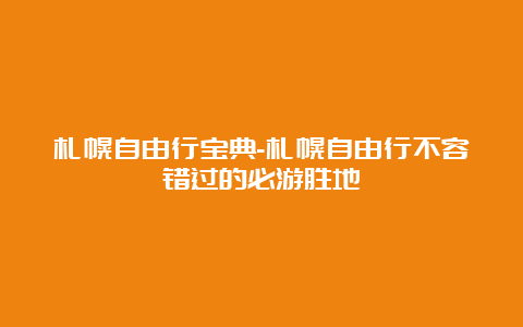 札幌自由行宝典-札幌自由行不容错过的必游胜地