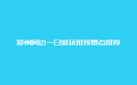 郑州周边一日游玩推荐景点推荐