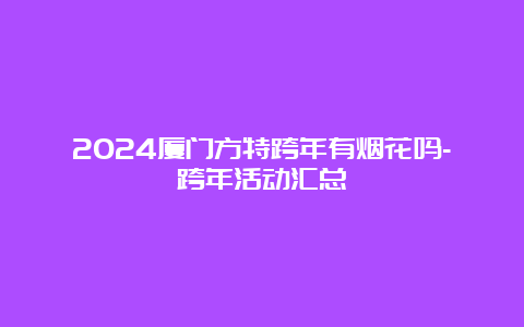 2024厦门方特跨年有烟花吗-跨年活动汇总