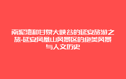 南泥湾和甘泉大峡谷的延安旅游之旅-延安凤凰山风景区的绝美风景与人文历史