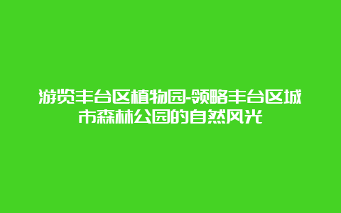 游览丰台区植物园-领略丰台区城市森林公园的自然风光