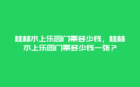 桂林水上乐园门票多少钱，桂林水上乐园门票多少钱一张？