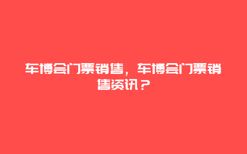 车博会门票销售，车博会门票销售资讯？