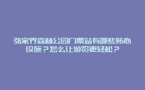 张家界森林公园门票站有哪些贴心设施？怎么让游览更轻松？