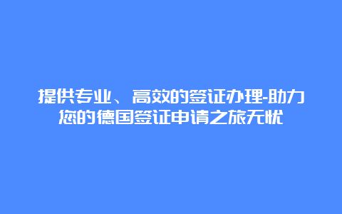 提供专业、高效的签证办理-助力您的德国签证申请之旅无忧