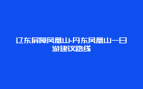 辽东屏障凤凰山-丹东凤凰山一日游建议路线