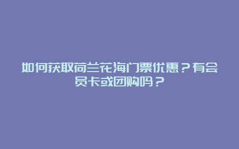 如何获取荷兰花海门票优惠？有会员卡或团购吗？