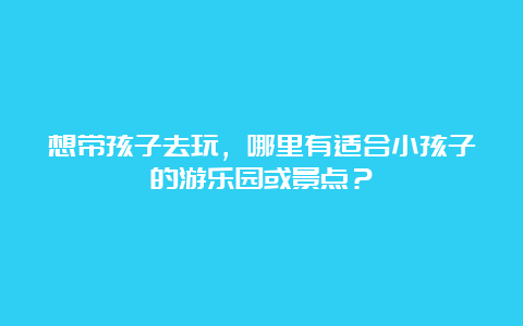 想带孩子去玩，哪里有适合小孩子的游乐园或景点？