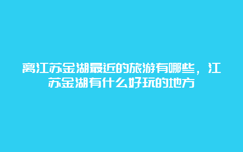 离江苏金湖最近的旅游有哪些，江苏金湖有什么好玩的地方