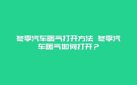 冬季汽车暖气打开方法 冬季汽车暖气如何打开？