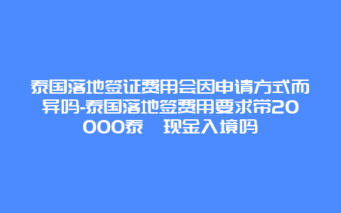 泰国落地签证费用会因申请方式而异吗-泰国落地签费用要求带20000泰铢现金入境吗