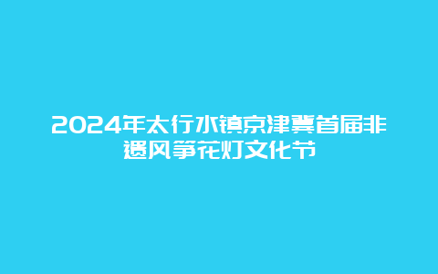 2024年太行水镇京津冀首届非遗风筝花灯文化节