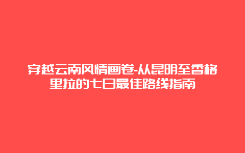 穿越云南风情画卷-从昆明至香格里拉的七日最佳路线指南