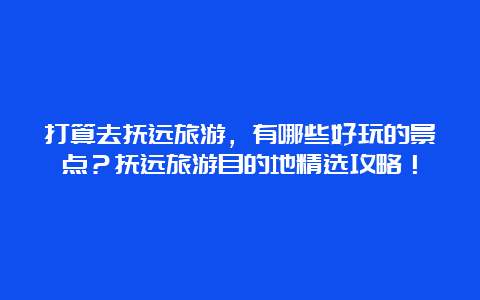 打算去抚远旅游，有哪些好玩的景点？抚远旅游目的地精选攻略！