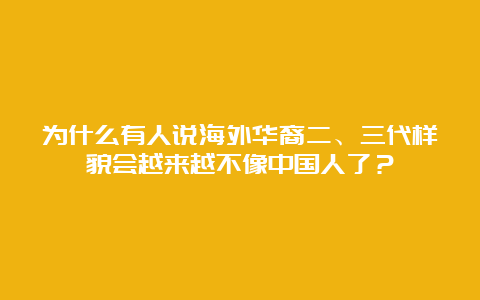 为什么有人说海外华裔二、三代样貌会越来越不像中国人了？