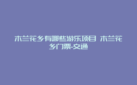 木兰花乡有哪些游乐项目 木兰花乡门票-交通