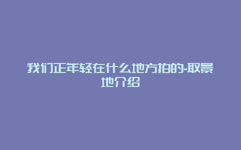 我们正年轻在什么地方拍的-取景地介绍