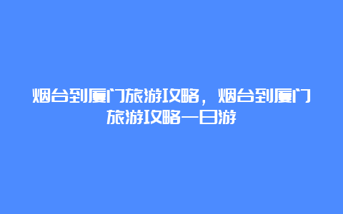 烟台到厦门旅游攻略，烟台到厦门旅游攻略一日游