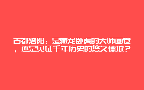 古都洛阳：是藏龙卧虎的大师画卷，还是见证千年历史的悠久德城？