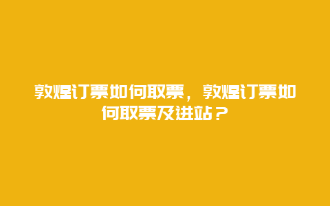 敦煌订票如何取票，敦煌订票如何取票及进站？