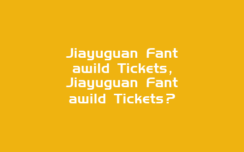 Jiayuguan Fantawild Tickets，Jiayuguan Fantawild Tickets？