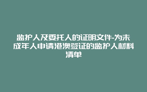 监护人及委托人的证明文件-为未成年人申请港澳签证的监护人材料清单