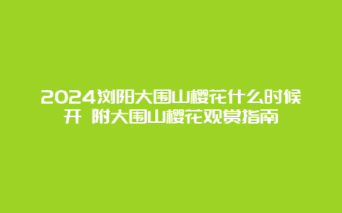 2024浏阳大围山樱花什么时候开 附大围山樱花观赏指南