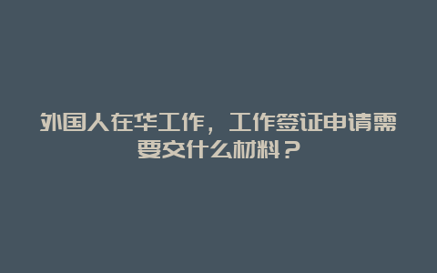 外国人在华工作，工作签证申请需要交什么材料？