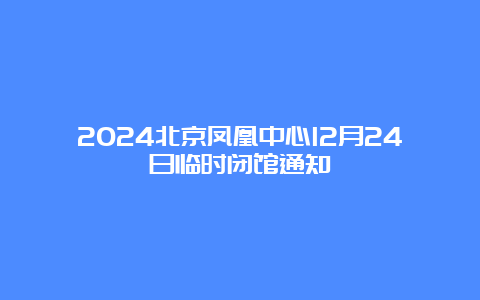 2024北京凤凰中心12月24日临时闭馆通知