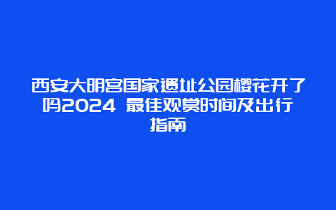 西安大明宫国家遗址公园樱花开了吗2024 最佳观赏时间及出行指南