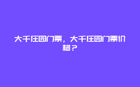 大千庄园门票，大千庄园门票价格？