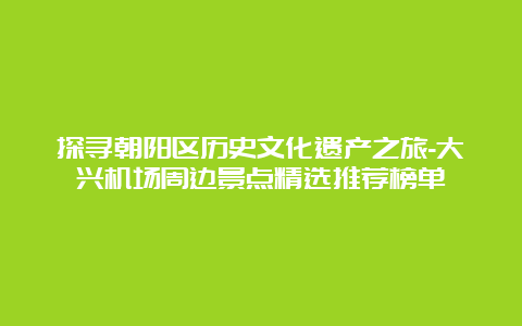 探寻朝阳区历史文化遗产之旅-大兴机场周边景点精选推荐榜单