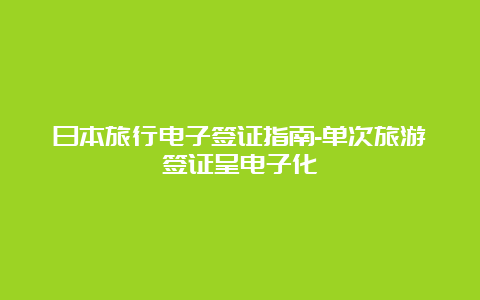 日本旅行电子签证指南-单次旅游签证呈电子化