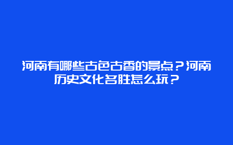 河南有哪些古色古香的景点？河南历史文化名胜怎么玩？