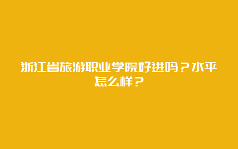 浙江省旅游职业学院好进吗？水平怎么样？