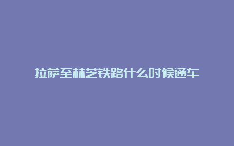 拉萨至林芝铁路什么时候通车