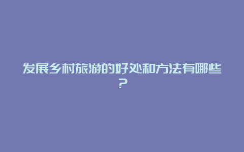 发展乡村旅游的好处和方法有哪些？