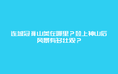 连城冠豸山美在哪里？登上神山后风景有多壮观？