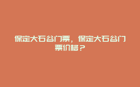 保定大石谷门票，保定大石谷门票价格？