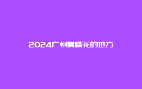 2024广州赏樱花的地方