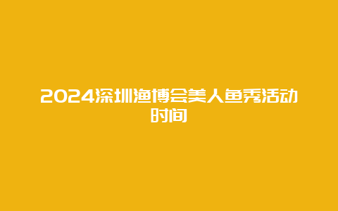 2024深圳渔博会美人鱼秀活动时间