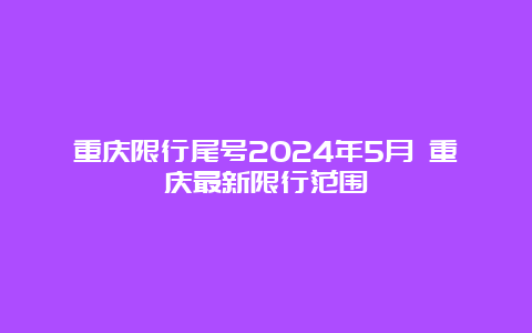 重庆限行尾号2024年5月 重庆最新限行范围