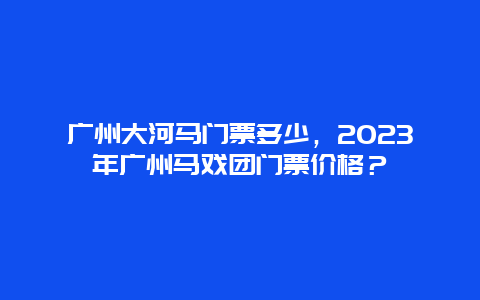 广州大河马门票多少，2024年广州马戏团门票价格？