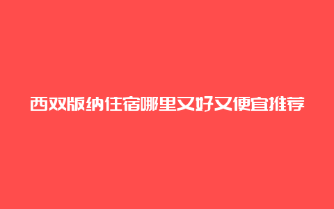 西双版纳住宿哪里又好又便宜推荐